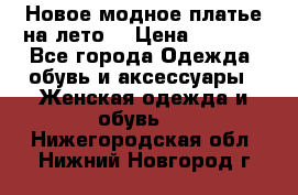 Новое модное платье на лето  › Цена ­ 3 000 - Все города Одежда, обувь и аксессуары » Женская одежда и обувь   . Нижегородская обл.,Нижний Новгород г.